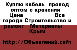 Куплю кабель, провод оптом с хранения › Цена ­ 10 000 000 - Все города Строительство и ремонт » Материалы   . Крым